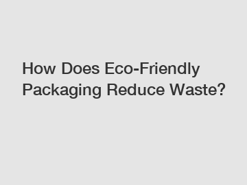 How Does Eco-Friendly Packaging Reduce Waste?