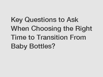 Key Questions to Ask When Choosing the Right Time to Transition From Baby Bottles?