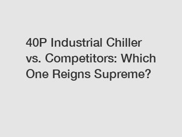 40P Industrial Chiller vs. Competitors: Which One Reigns Supreme?