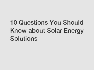 10 Questions You Should Know about Solar Energy Solutions