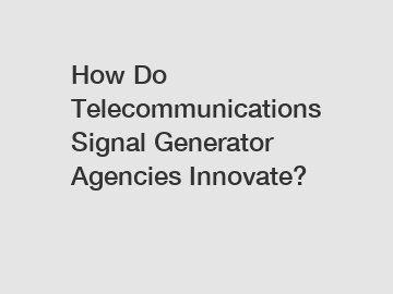 How Do Telecommunications Signal Generator Agencies Innovate?