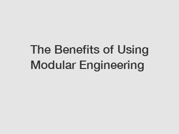 The Benefits of Using Modular Engineering