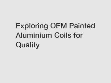 Exploring OEM Painted Aluminium Coils for Quality