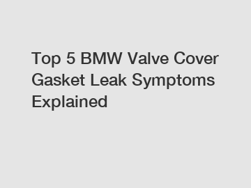 Top 5 BMW Valve Cover Gasket Leak Symptoms Explained