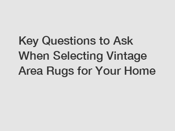 Key Questions to Ask When Selecting Vintage Area Rugs for Your Home