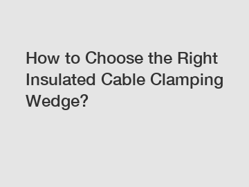 How to Choose the Right Insulated Cable Clamping Wedge?