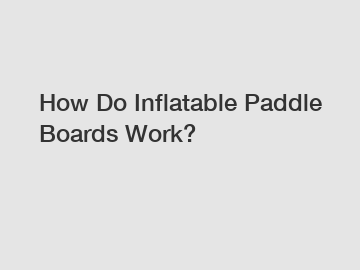 How Do Inflatable Paddle Boards Work?