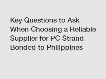 Key Questions to Ask When Choosing a Reliable Supplier for PC Strand Bonded to Philippines