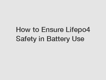 How to Ensure Lifepo4 Safety in Battery Use