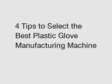 4 Tips to Select the Best Plastic Glove Manufacturing Machine