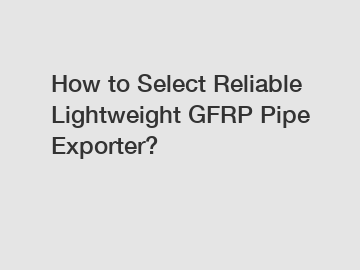 How to Select Reliable Lightweight GFRP Pipe Exporter?