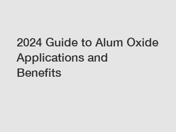 2024 Guide to Alum Oxide Applications and Benefits