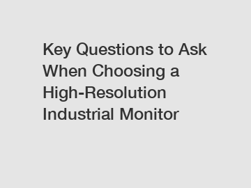 Key Questions to Ask When Choosing a High-Resolution Industrial Monitor