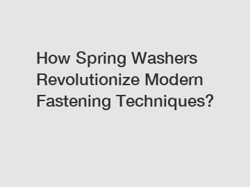 How Spring Washers Revolutionize Modern Fastening Techniques?