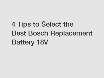 4 Tips to Select the Best Bosch Replacement Battery 18V