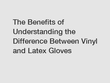 The Benefits of Understanding the Difference Between Vinyl and Latex Gloves