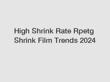 High Shrink Rate Rpetg Shrink Film Trends 2024