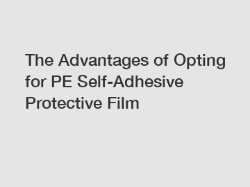 The Advantages of Opting for PE Self-Adhesive Protective Film