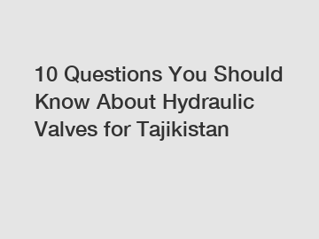 10 Questions You Should Know About Hydraulic Valves for Tajikistan