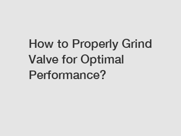 How to Properly Grind Valve for Optimal Performance?