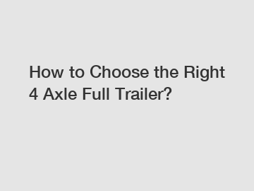 How to Choose the Right 4 Axle Full Trailer?