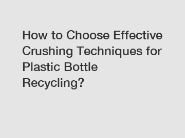 How to Choose Effective Crushing Techniques for Plastic Bottle Recycling?