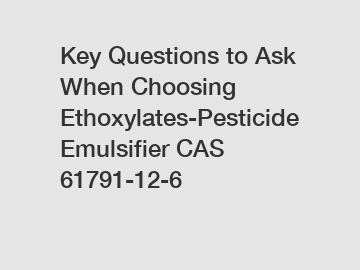 Key Questions to Ask When Choosing Ethoxylates-Pesticide Emulsifier CAS 61791-12-6