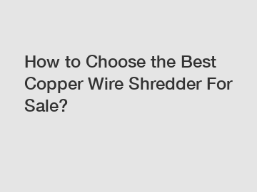 How to Choose the Best Copper Wire Shredder For Sale?