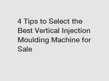 4 Tips to Select the Best Vertical Injection Moulding Machine for Sale