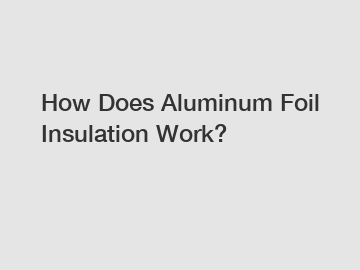 How Does Aluminum Foil Insulation Work?