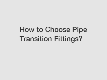 How to Choose Pipe Transition Fittings?