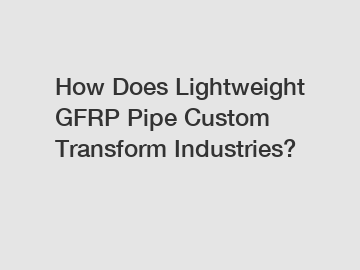 How Does Lightweight GFRP Pipe Custom Transform Industries?