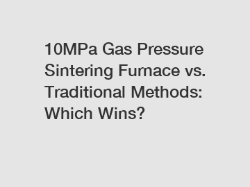 10MPa Gas Pressure Sintering Furnace vs. Traditional Methods: Which Wins?