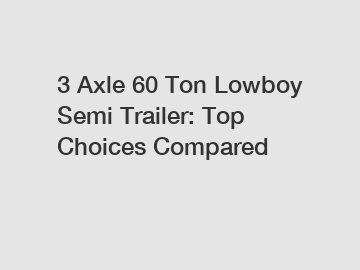 3 Axle 60 Ton Lowboy Semi Trailer: Top Choices Compared