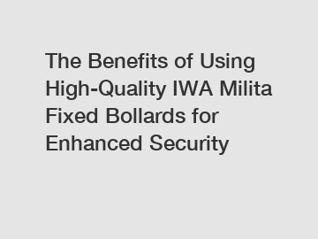 The Benefits of Using High-Quality IWA Milita Fixed Bollards for Enhanced Security The Benefits of Using High-Quality IWA Milita Fixed Bollards for Enhanced Security