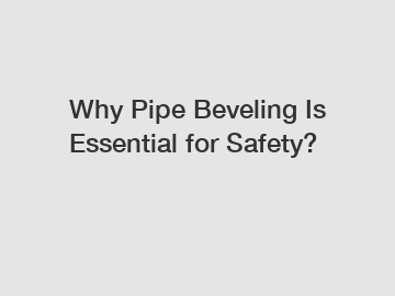 Why Pipe Beveling Is Essential for Safety?