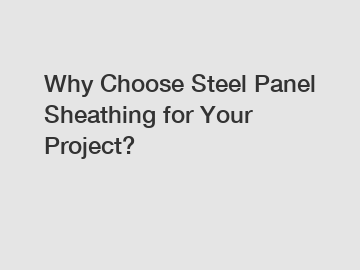 Why Choose Steel Panel Sheathing for Your Project?