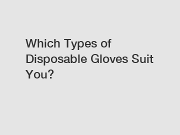 Which Types of Disposable Gloves Suit You?