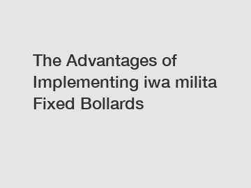 The Advantages of Implementing iwa milita Fixed Bollards