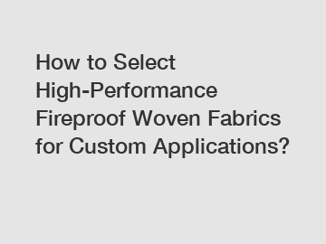 How to Select High-Performance Fireproof Woven Fabrics for Custom Applications?