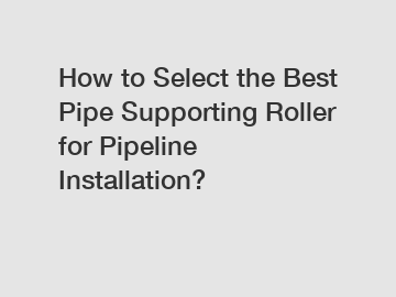 How to Select the Best Pipe Supporting Roller for Pipeline Installation?