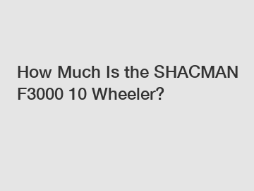 How Much Is the SHACMAN F3000 10 Wheeler?