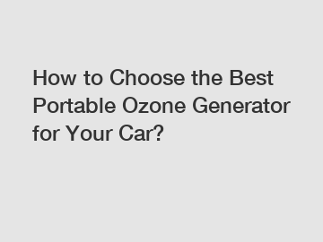 How to Choose the Best Portable Ozone Generator for Your Car?