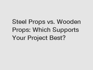 Steel Props vs. Wooden Props: Which Supports Your Project Best?