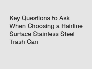 Key Questions to Ask When Choosing a Hairline Surface Stainless Steel Trash Can