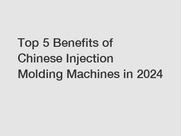 Top 5 Benefits of Chinese Injection Molding Machines in 2024