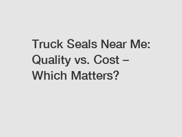 Truck Seals Near Me: Quality vs. Cost – Which Matters?