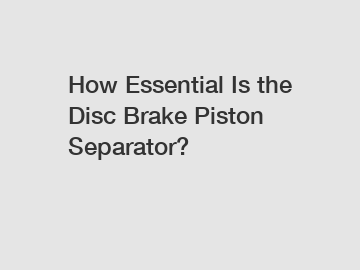 How Essential Is the Disc Brake Piston Separator?