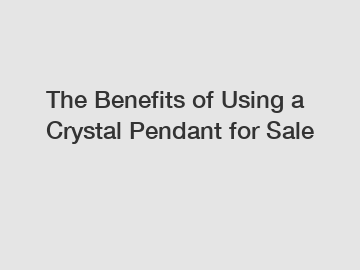 The Benefits of Using a Crystal Pendant for Sale