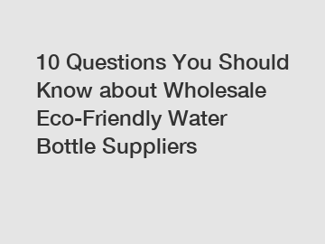 10 Questions You Should Know about Wholesale Eco-Friendly Water Bottle Suppliers